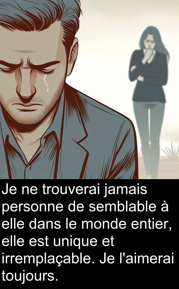 unique: Je ne trouverai jamais personne de semblable à elle dans le monde entier, elle est unique et irremplaçable. Je l'aimerai toujours.