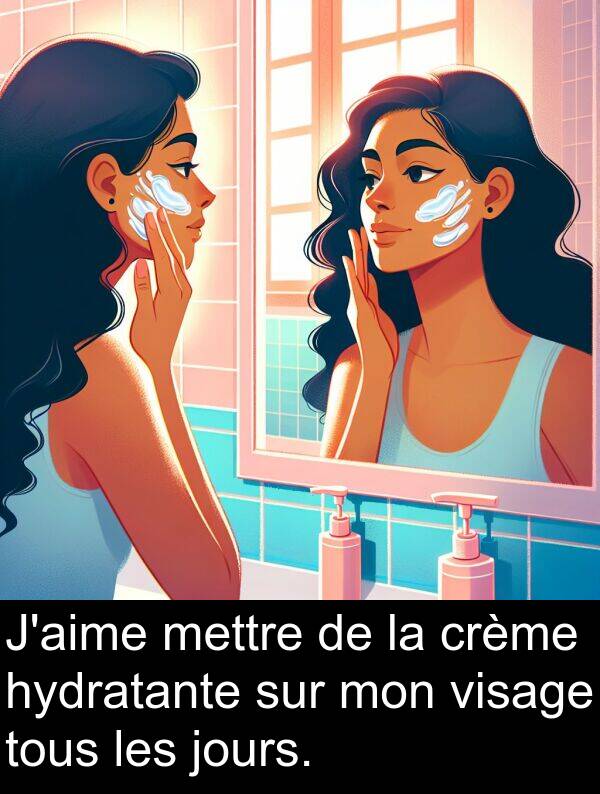 jours: J'aime mettre de la crème hydratante sur mon visage tous les jours.