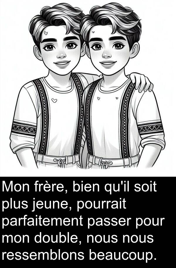 jeune: Mon frère, bien qu'il soit plus jeune, pourrait parfaitement passer pour mon double, nous nous ressemblons beaucoup.