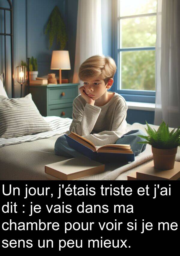 sens: Un jour, j'étais triste et j'ai dit : je vais dans ma chambre pour voir si je me sens un peu mieux.