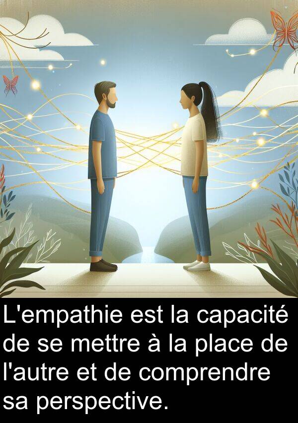 capacité: L'empathie est la capacité de se mettre à la place de l'autre et de comprendre sa perspective.