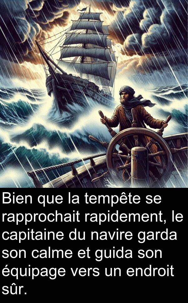 rapidement: Bien que la tempête se rapprochait rapidement, le capitaine du navire garda son calme et guida son équipage vers un endroit sûr.