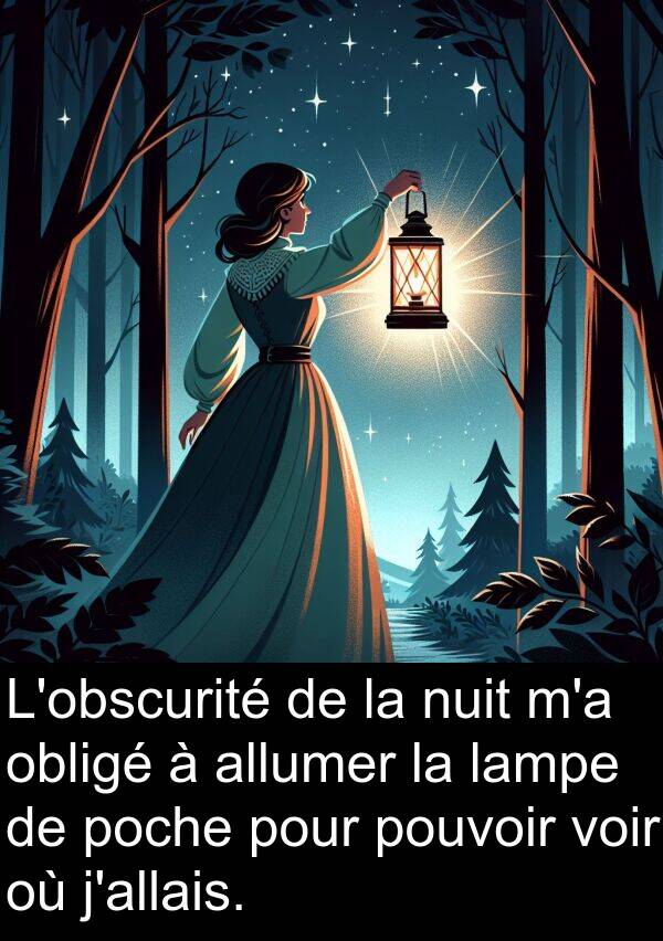 obligé: L'obscurité de la nuit m'a obligé à allumer la lampe de poche pour pouvoir voir où j'allais.