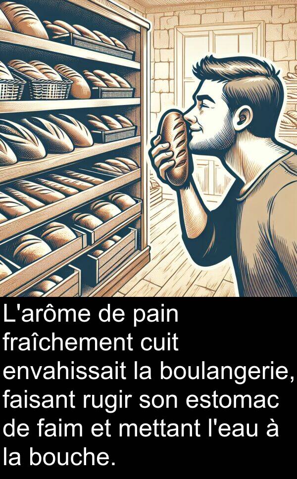 faim: L'arôme de pain fraîchement cuit envahissait la boulangerie, faisant rugir son estomac de faim et mettant l'eau à la bouche.