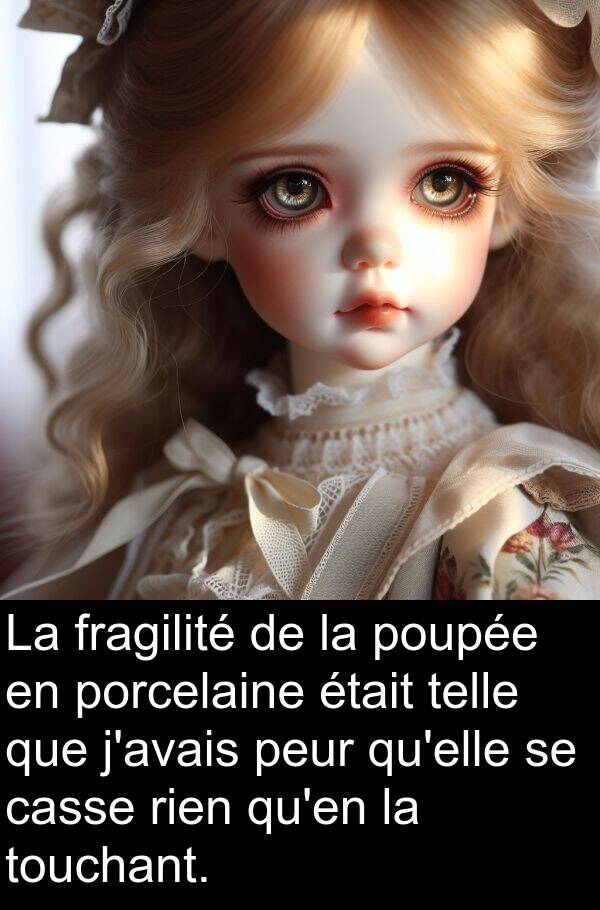 fragilité: La fragilité de la poupée en porcelaine était telle que j'avais peur qu'elle se casse rien qu'en la touchant.