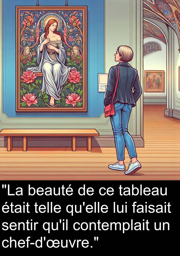beauté: "La beauté de ce tableau était telle qu'elle lui faisait sentir qu'il contemplait un chef-d'œuvre."