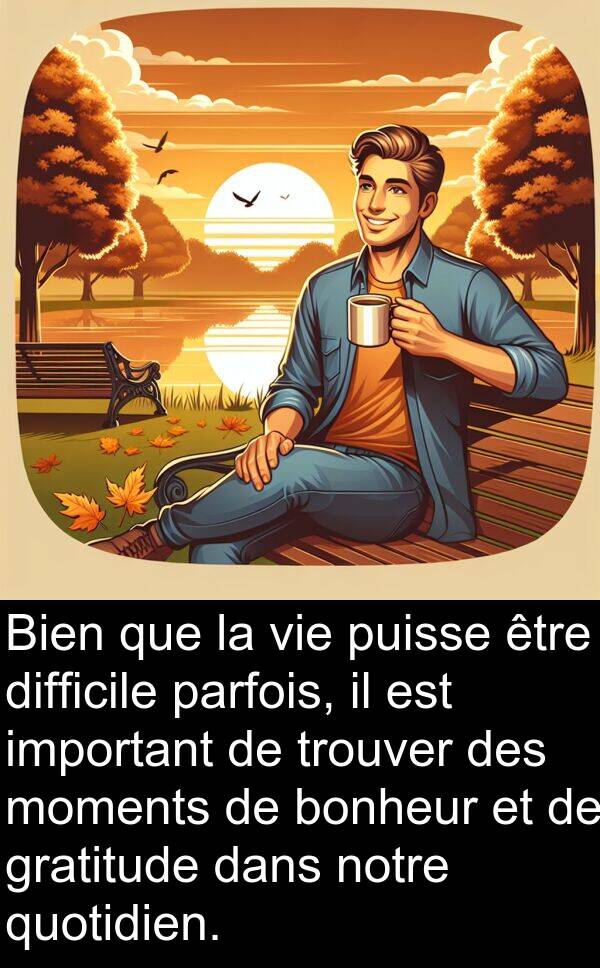 quotidien: Bien que la vie puisse être difficile parfois, il est important de trouver des moments de bonheur et de gratitude dans notre quotidien.