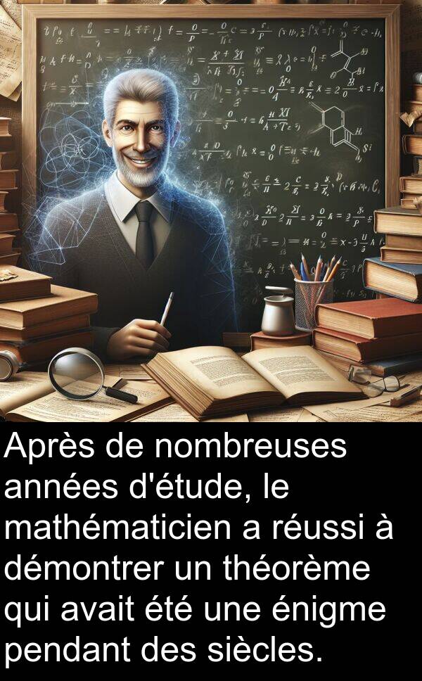 théorème: Après de nombreuses années d'étude, le mathématicien a réussi à démontrer un théorème qui avait été une énigme pendant des siècles.