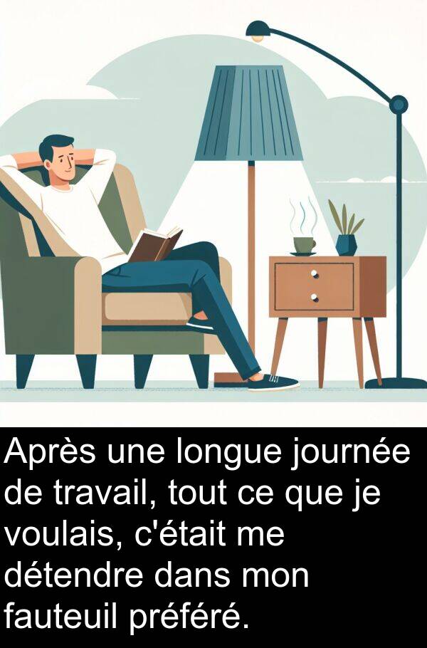 fauteuil: Après une longue journée de travail, tout ce que je voulais, c'était me détendre dans mon fauteuil préféré.