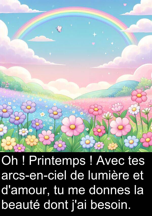 beauté: Oh ! Printemps ! Avec tes arcs-en-ciel de lumière et d'amour, tu me donnes la beauté dont j'ai besoin.