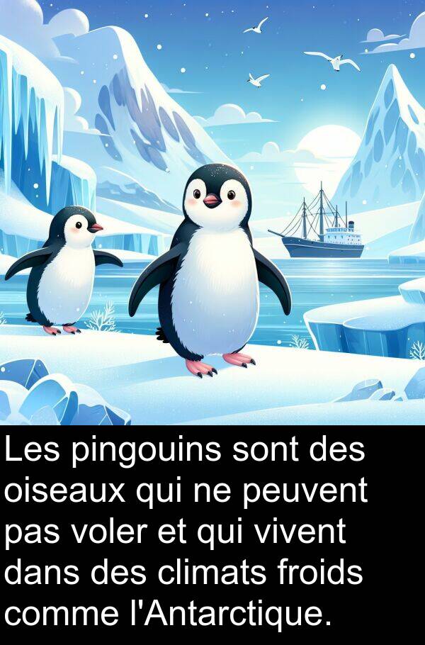 froids: Les pingouins sont des oiseaux qui ne peuvent pas voler et qui vivent dans des climats froids comme l'Antarctique.