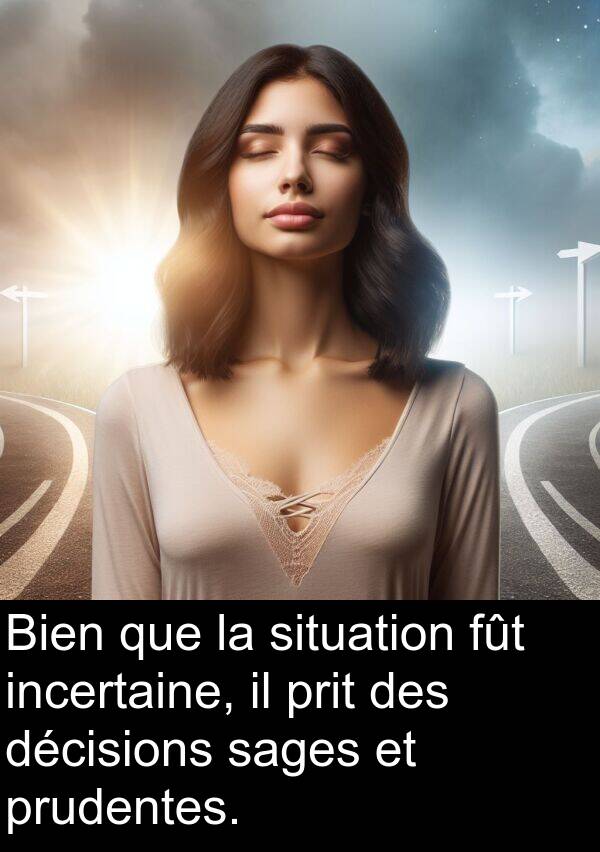 décisions: Bien que la situation fût incertaine, il prit des décisions sages et prudentes.