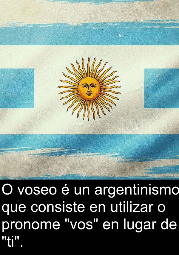utilizar: O voseo é un argentinismo que consiste en utilizar o pronome "vos" en lugar de "ti".