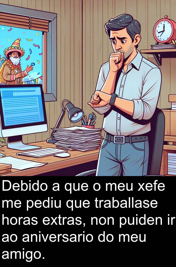 amigo: Debido a que o meu xefe me pediu que traballase horas extras, non puiden ir ao aniversario do meu amigo.