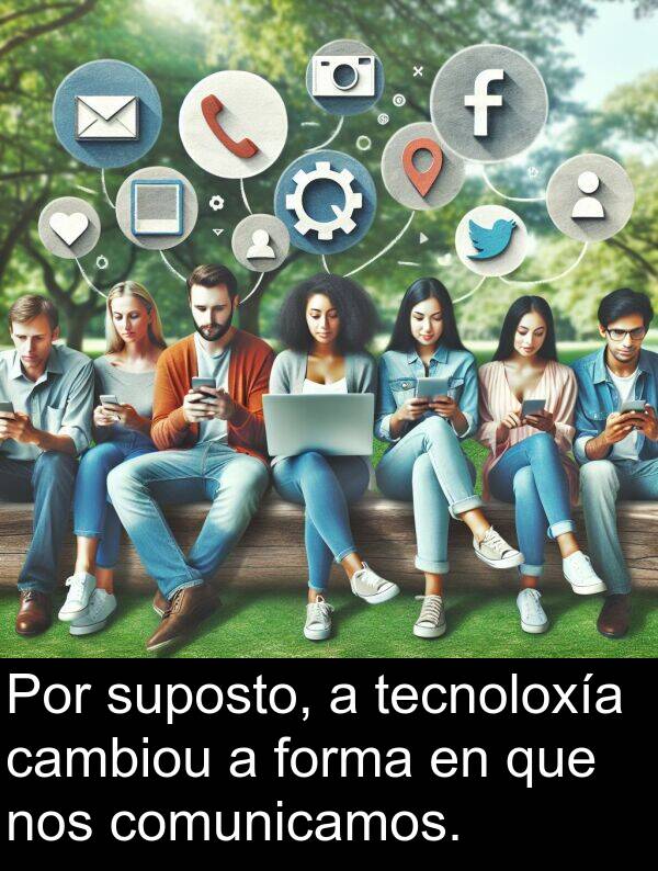 forma: Por suposto, a tecnoloxía cambiou a forma en que nos comunicamos.