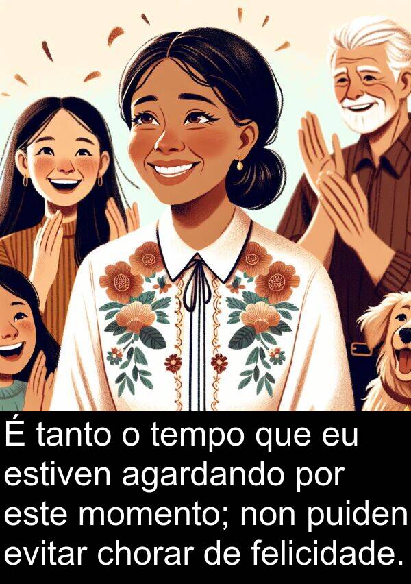 estiven: É tanto o tempo que eu estiven agardando por este momento; non puiden evitar chorar de felicidade.