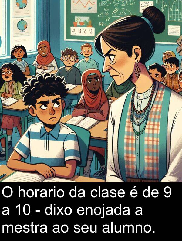 enojada: O horario da clase é de 9 a 10 - dixo enojada a mestra ao seu alumno.