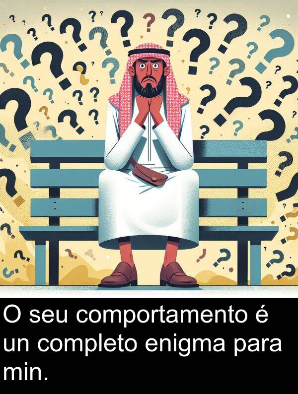 min: O seu comportamento é un completo enigma para min.