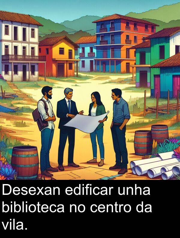 edificar: Desexan edificar unha biblioteca no centro da vila.