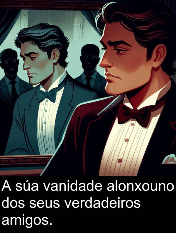 amigos: A súa vanidade alonxouno dos seus verdadeiros amigos.