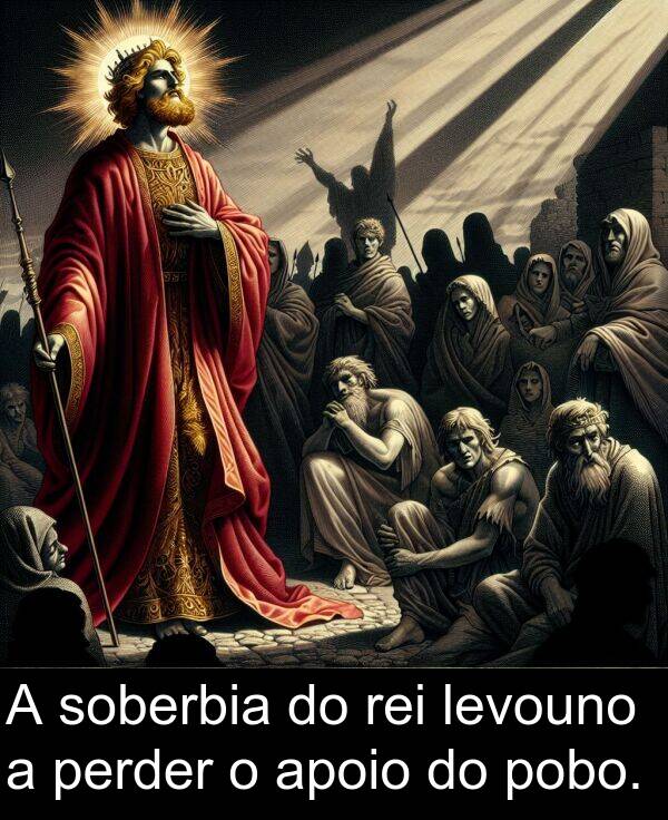 rei: A soberbia do rei levouno a perder o apoio do pobo.