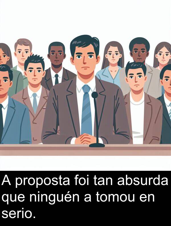 serio: A proposta foi tan absurda que ninguén a tomou en serio.
