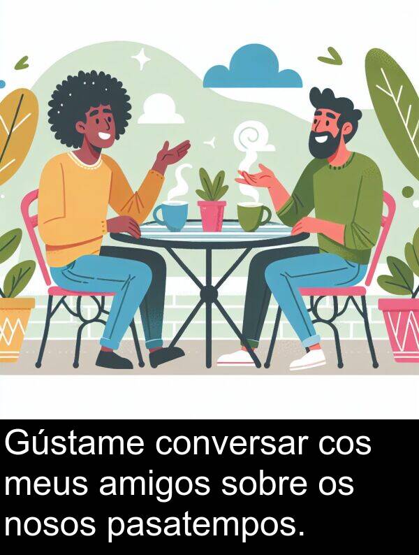 amigos: Gústame conversar cos meus amigos sobre os nosos pasatempos.