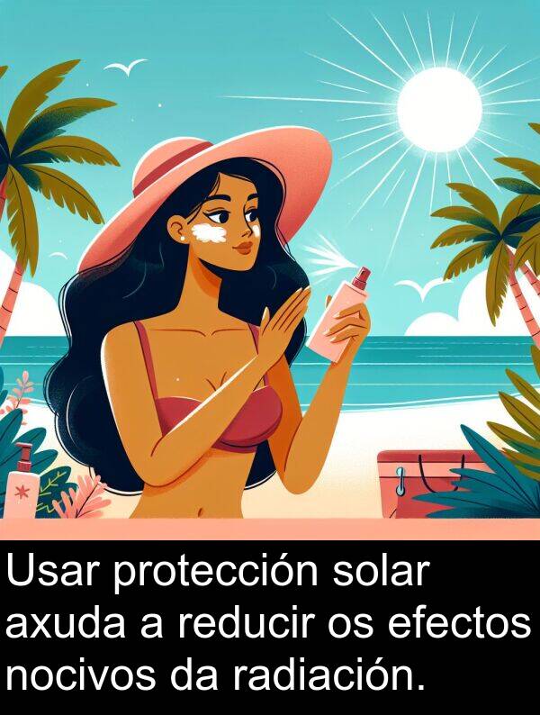 reducir: Usar protección solar axuda a reducir os efectos nocivos da radiación.