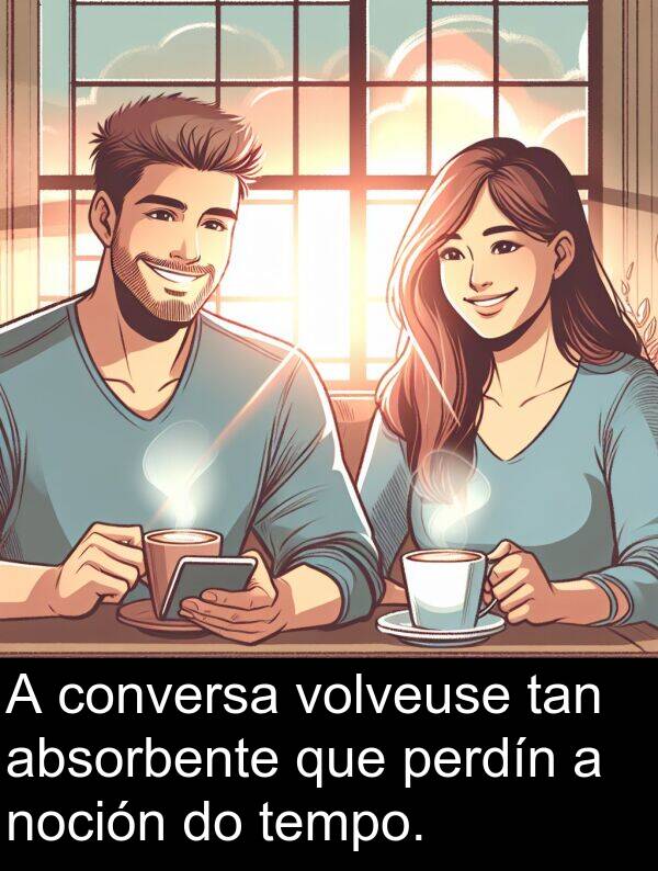 volveuse: A conversa volveuse tan absorbente que perdín a noción do tempo.