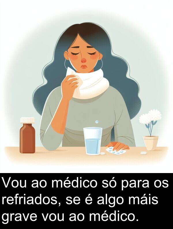 médico: Vou ao médico só para os refriados, se é algo máis grave vou ao médico.