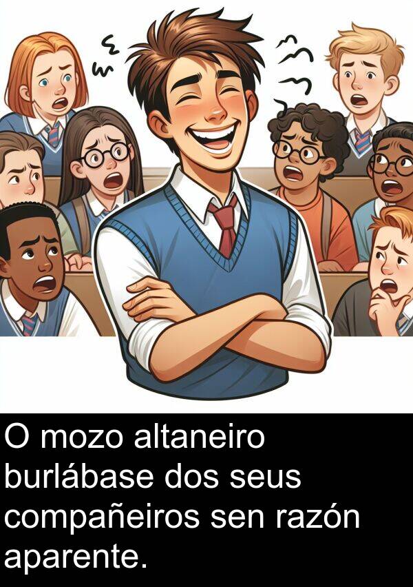 razón: O mozo altaneiro burlábase dos seus compañeiros sen razón aparente.