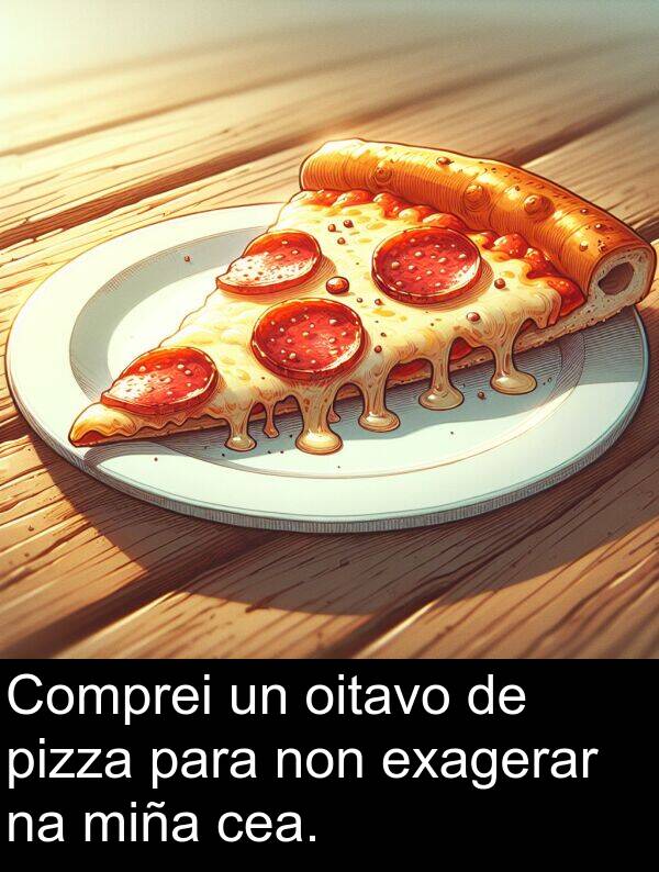 exagerar: Comprei un oitavo de pizza para non exagerar na miña cea.