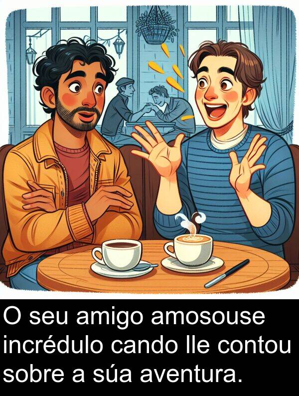 amigo: O seu amigo amosouse incrédulo cando lle contou sobre a súa aventura.