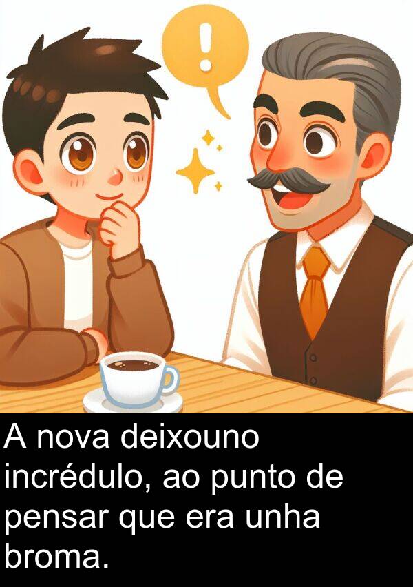 broma: A nova deixouno incrédulo, ao punto de pensar que era unha broma.