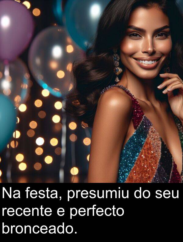 recente: Na festa, presumiu do seu recente e perfecto bronceado.