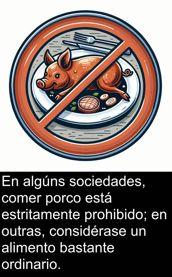porco: En algúns sociedades, comer porco está estritamente prohibido; en outras, considérase un alimento bastante ordinario.