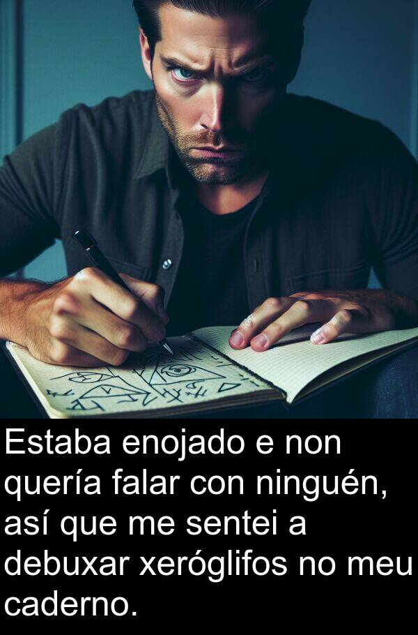 enojado: Estaba enojado e non quería falar con ninguén, así que me sentei a debuxar xeróglifos no meu caderno.