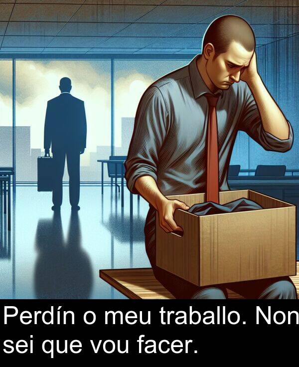 sei: Perdín o meu traballo. Non sei que vou facer.