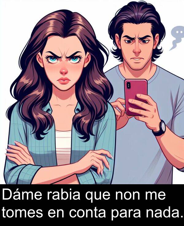 rabia: Dáme rabia que non me tomes en conta para nada.