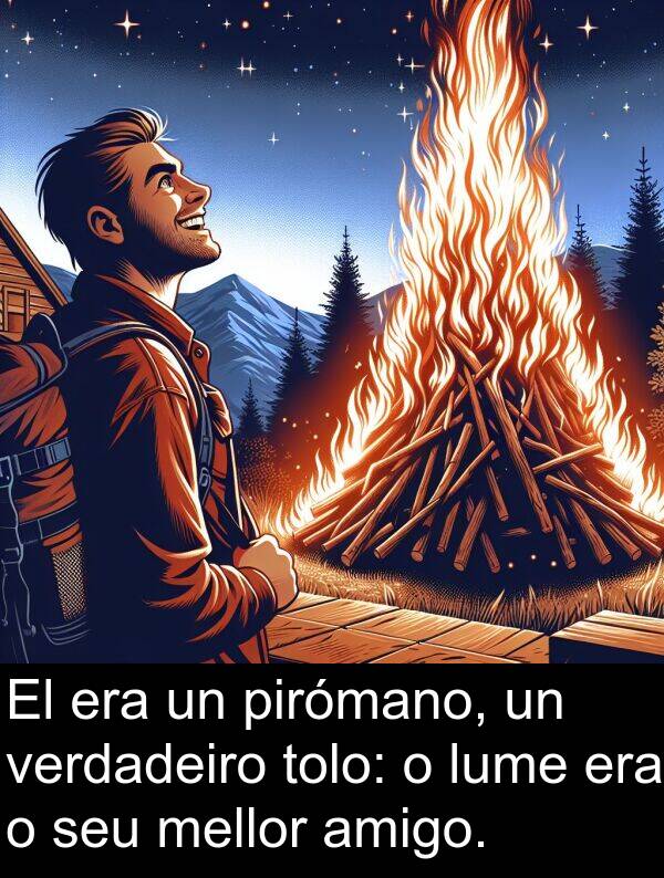 amigo: El era un pirómano, un verdadeiro tolo: o lume era o seu mellor amigo.