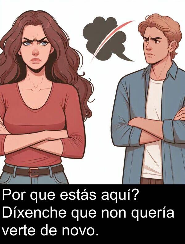 estás: Por que estás aquí? Díxenche que non quería verte de novo.