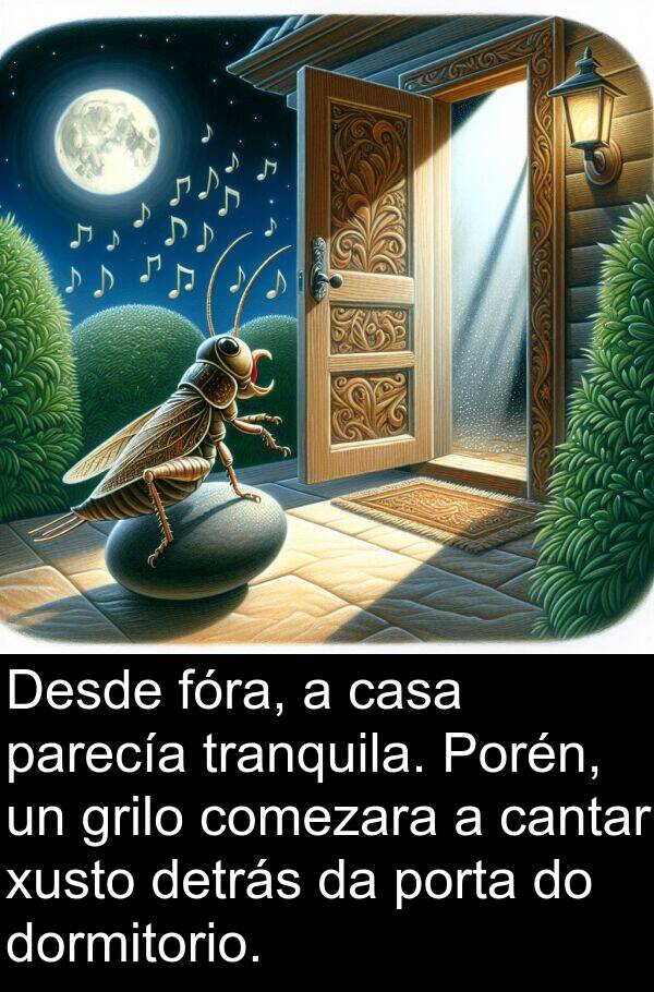 porta: Desde fóra, a casa parecía tranquila. Porén, un grilo comezara a cantar xusto detrás da porta do dormitorio.