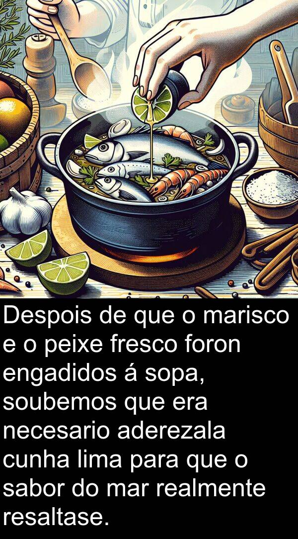 realmente: Despois de que o marisco e o peixe fresco foron engadidos á sopa, soubemos que era necesario aderezala cunha lima para que o sabor do mar realmente resaltase.
