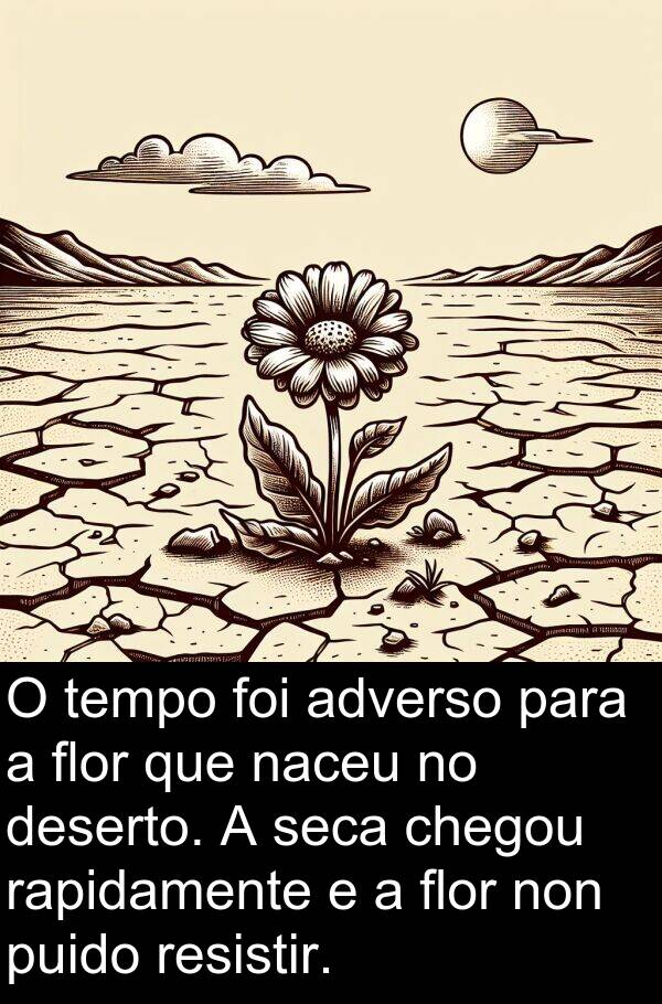 rapidamente: O tempo foi adverso para a flor que naceu no deserto. A seca chegou rapidamente e a flor non puido resistir.