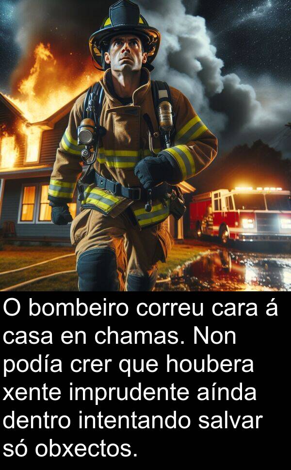 dentro: O bombeiro correu cara á casa en chamas. Non podía crer que houbera xente imprudente aínda dentro intentando salvar só obxectos.