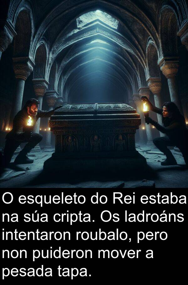 pesada: O esqueleto do Rei estaba na súa cripta. Os ladroáns intentaron roubalo, pero non puideron mover a pesada tapa.