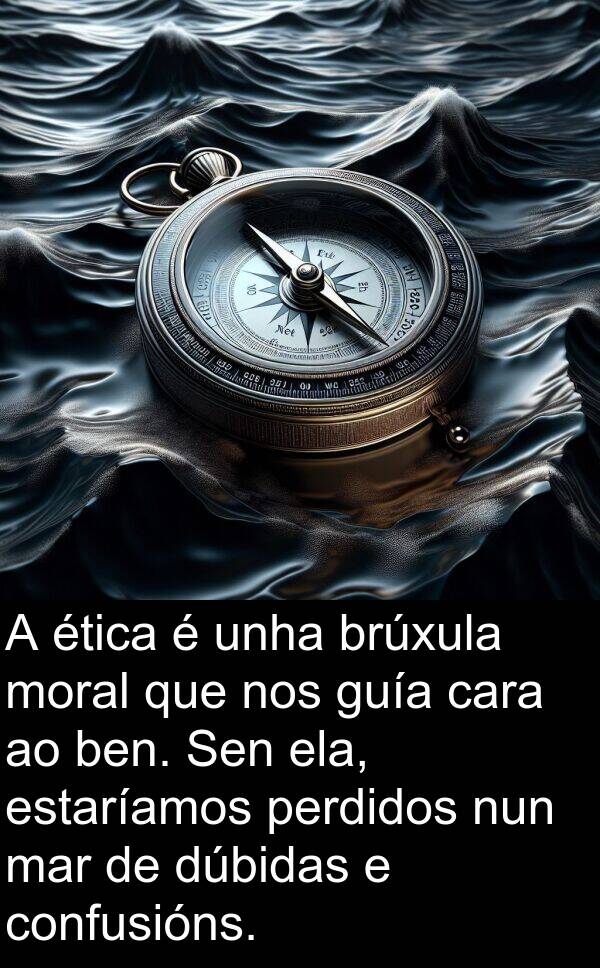 guía: A ética é unha brúxula moral que nos guía cara ao ben. Sen ela, estaríamos perdidos nun mar de dúbidas e confusións.