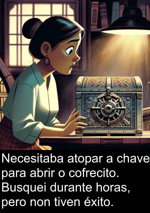 abrir: Necesitaba atopar a chave para abrir o cofrecito. Busquei durante horas, pero non tiven éxito.
