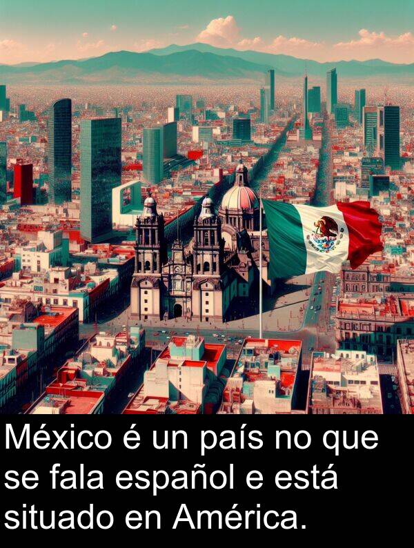 fala: México é un país no que se fala español e está situado en América.