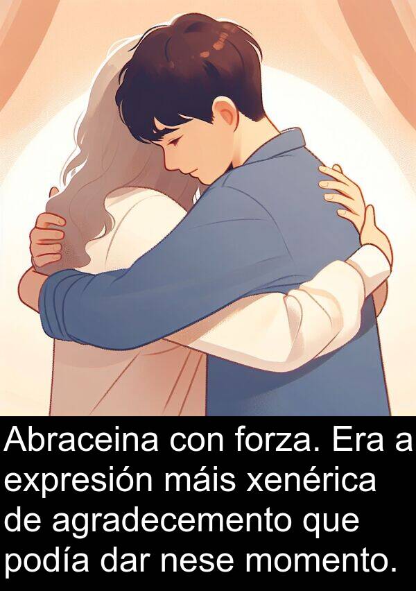 forza: Abraceina con forza. Era a expresión máis xenérica de agradecemento que podía dar nese momento.